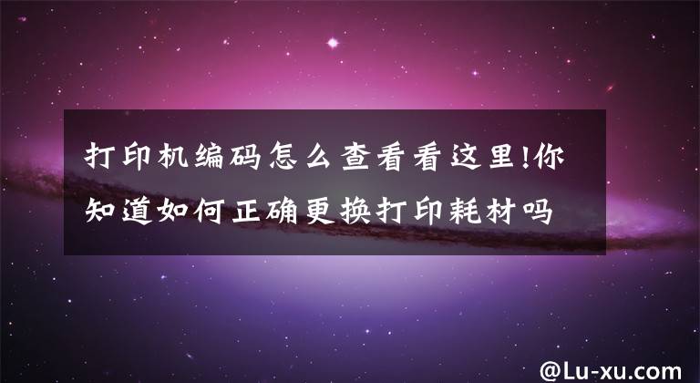 打印机编码怎么查看看这里!你知道如何正确更换打印耗材吗？