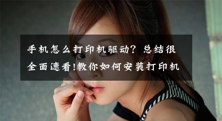 手机怎么打印机驱动？总结很全面速看!教你如何安装打印机驱动，再也不求人