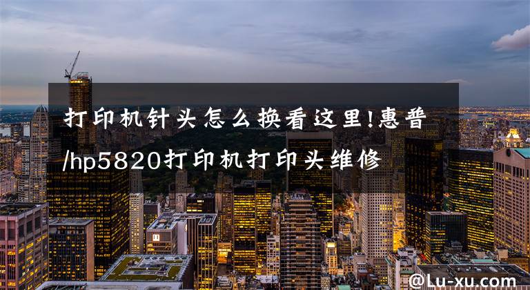打印机针头怎么换看这里!惠普/hp5820打印机打印头维修