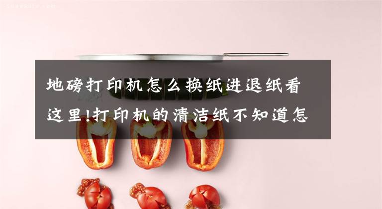 地磅打印机怎么换纸进退纸看这里!打印机的清洁纸不知道怎么更换，来这儿观摩一下