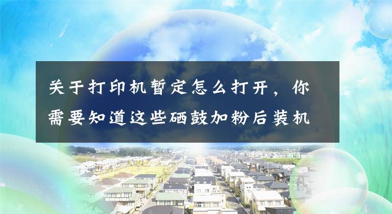 关于打印机暂定怎么打开，你需要知道这些硒鼓加粉后装机提示碳粉不足/打印助手暂停的原因及解决方法