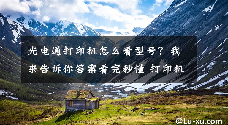 光电通打印机怎么看型号?我来告诉你答案看完秒懂 打印机型号后边的字母代表什么?