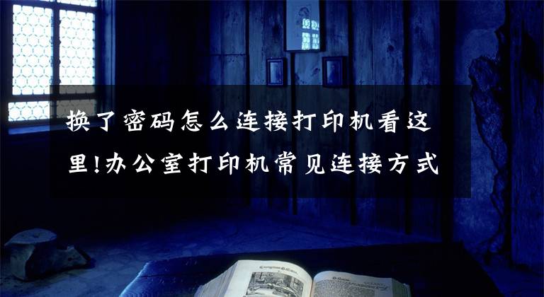 换了密码怎么连接打印机看这里!办公室打印机常见连接方式及基本故障处理方法