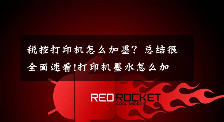 税控打印机怎么加墨？总结很全面速看!打印机墨水怎么加 打印机墨水怎么洗掉