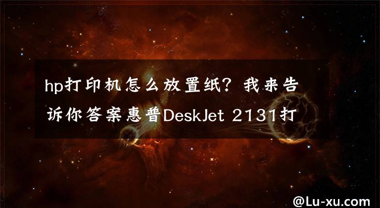 hp打印机怎么放置纸？我来告诉你答案惠普DeskJet 2131打印机使用技巧
