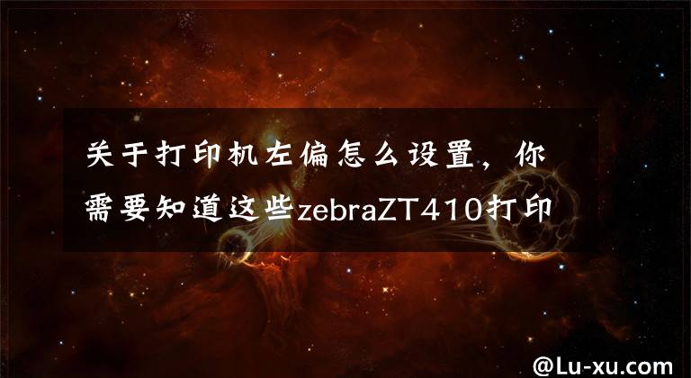 关于打印机左偏怎么设置，你需要知道这些zebraZT410打印位置调节