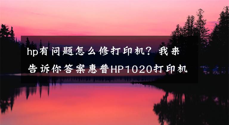 hp有问题怎么修打印机？我来告诉你答案惠普HP1020打印机典型故障修理方法