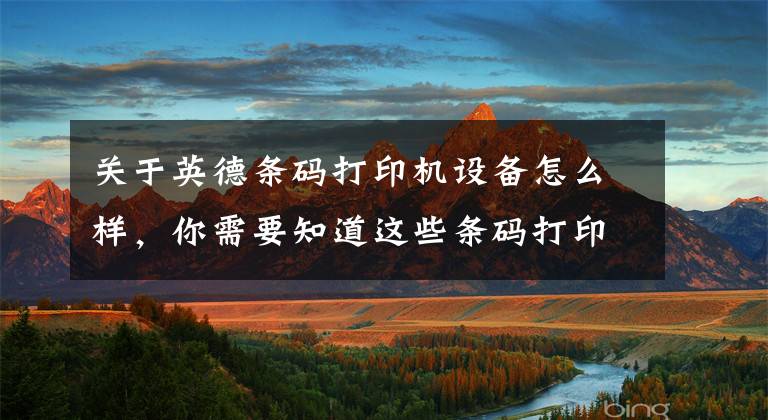 关于英德条码打印机设备怎么样,你需要知道这些条码打印机概念简介