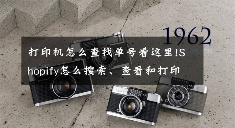打印机怎么查找单号看这里!Shopify怎么搜索、查看和打印订单？Shopify搜索、查看和打印订单操作详解