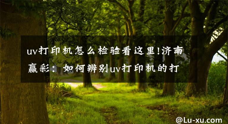 uv打印机怎么检验看这里!济南赢彩：如何辨别uv打印机的打印效果是好是坏？