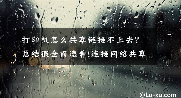 打印机怎么共享链接不上去?总结很全面速看!连接网络共享打印机失败的解决办法