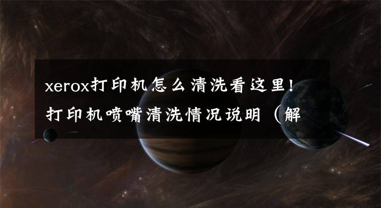 xerox打印机怎么清洗看这里!打印机喷嘴清洗情况说明（解决墨盒不出墨等问题）