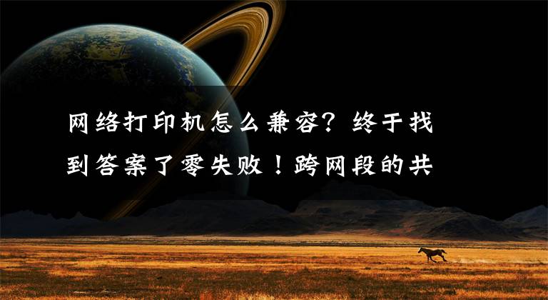 网络打印机怎么兼容?终于找到答案了零失败!跨网段的共享打印机怎么连接