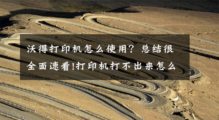 沃得打印机怎么使用?总结很全面速看!打印机打不出来怎么办及如何正确使用