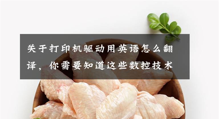 关于打印机驱动用英语怎么翻译,你需要知道这些数控技术专业英语词汇大盘点,有了它,数控编程不再难