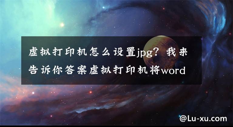虚拟打印机怎么设置jpg？我来告诉你答案虚拟打印机将word转jpg的方法