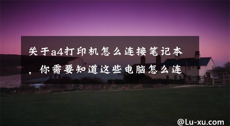关于a4打印机怎么连接笔记本，你需要知道这些电脑怎么连接打印机