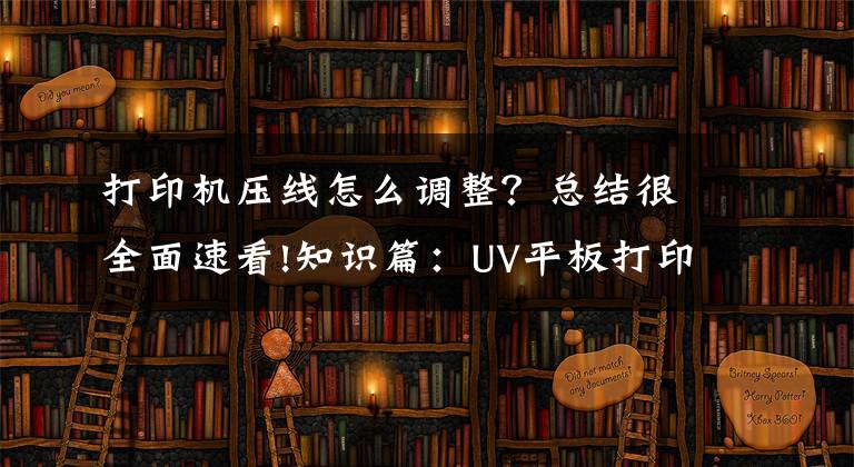 打印机压线怎么调整？总结很全面速看!知识篇：UV平板打印机拉线的解决办法