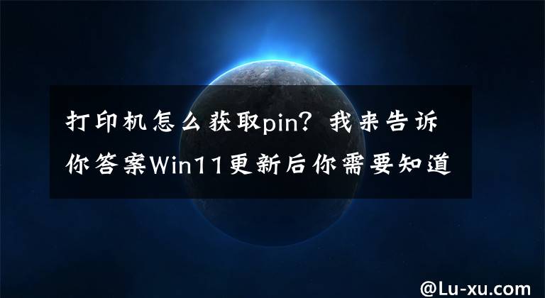 打印机怎么获取pin？我来告诉你答案Win11更新后你需要知道这四点打印新知识