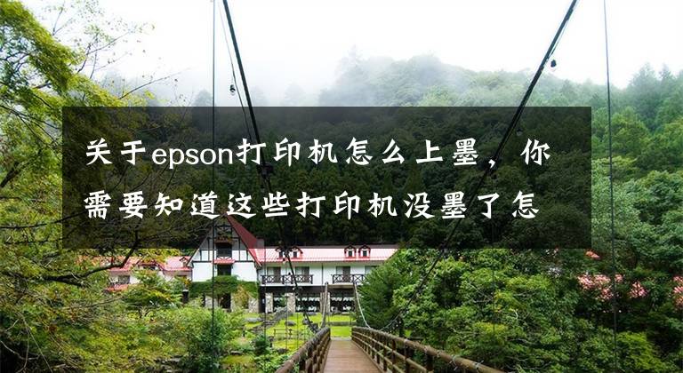 关于epson打印机怎么上墨，你需要知道这些打印机没墨了怎么加墨水呢？这篇超详细的加墨教程新手也能学会