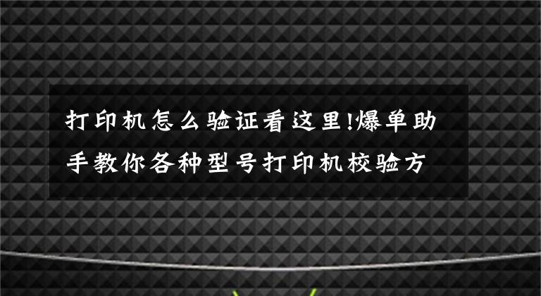 打印机怎么验证看这里!爆单助手教你各种型号打印机校验方法