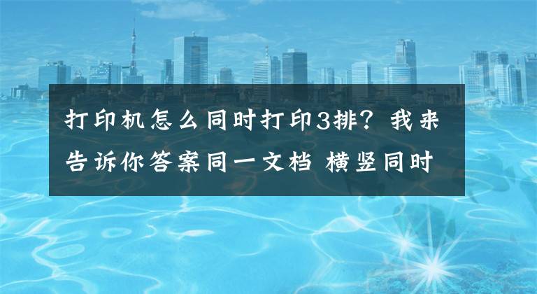 打印机怎么同时打印3排？我来告诉你答案同一文档 横竖同时打印