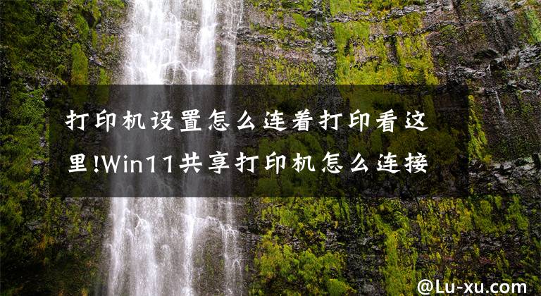 打印机设置怎么连着打印看这里!Win11共享打印机怎么连接，Win11共享打印机怎么设置