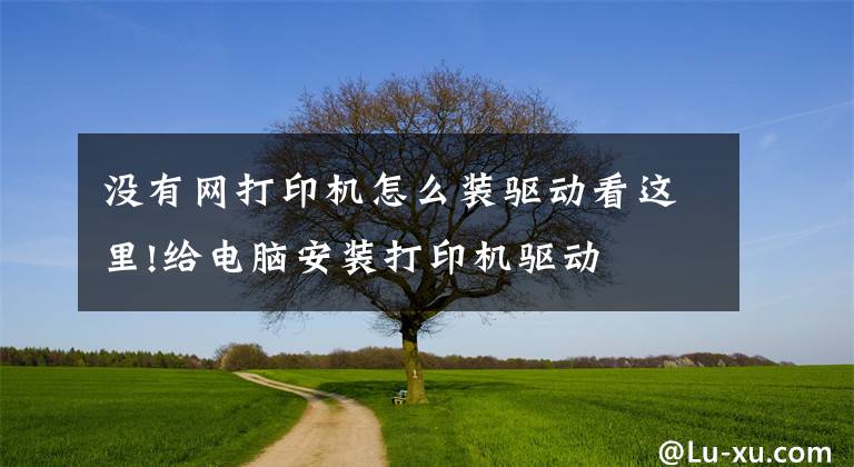 没有网打印机怎么装驱动看这里!给电脑安装打印机驱动