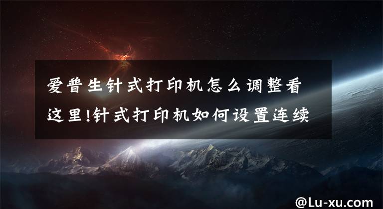 爱普生针式打印机怎么调整看这里!针式打印机如何设置连续打印？你必须知道的几个步骤