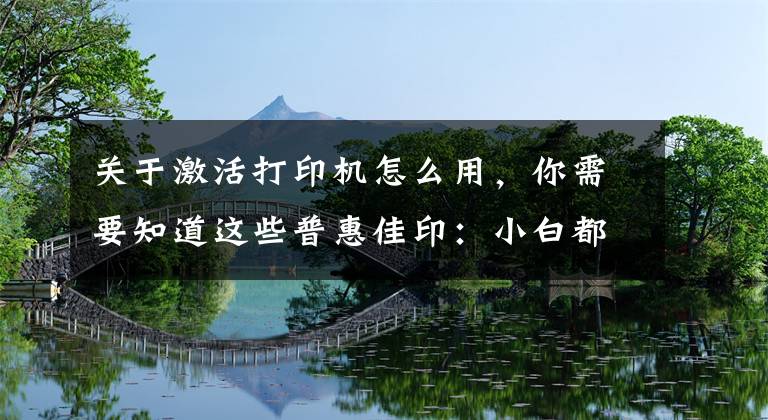 关于激活打印机怎么用,你需要知道这些普惠佳印:小白都能操作打印机的方法