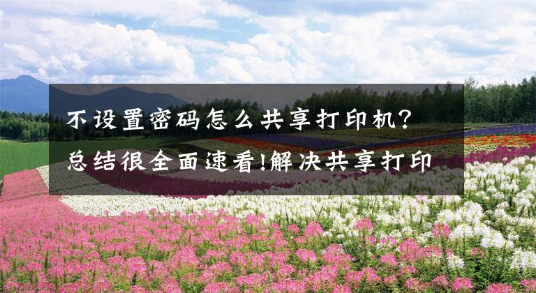 不设置密码怎么共享打印机？总结很全面速看!解决共享打印机每次都要输入用户名和密码的正确方法