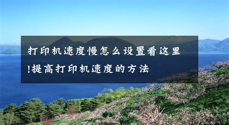 打印机速度慢怎么设置看这里!提高打印机速度的方法