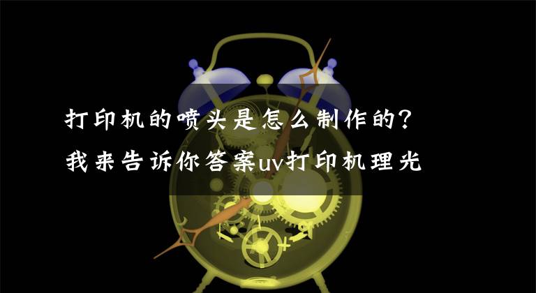 打印机的喷头是怎么制作的?我来告诉你答案uv打印机理光喷头的原理?
