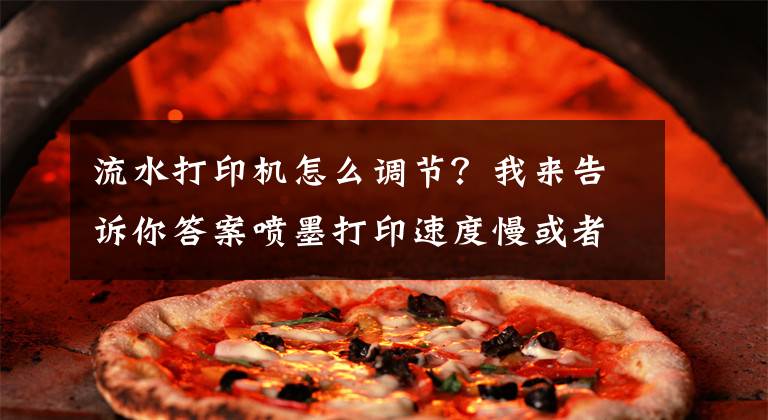 流水打印机怎么调节？我来告诉你答案喷墨打印速度慢或者打印机响应慢，怎么办？原来你没这样做