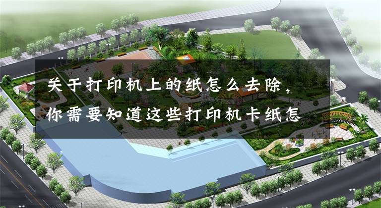 关于打印机上的纸怎么去除，你需要知道这些打印机卡纸怎么拿出来