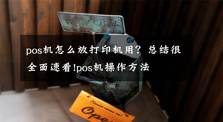 pos机怎么放打印机用？总结很全面速看!pos机操作方法