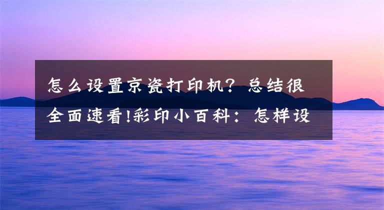 怎么设置京瓷打印机？总结很全面速看!彩印小百科：怎样设置才出彩？