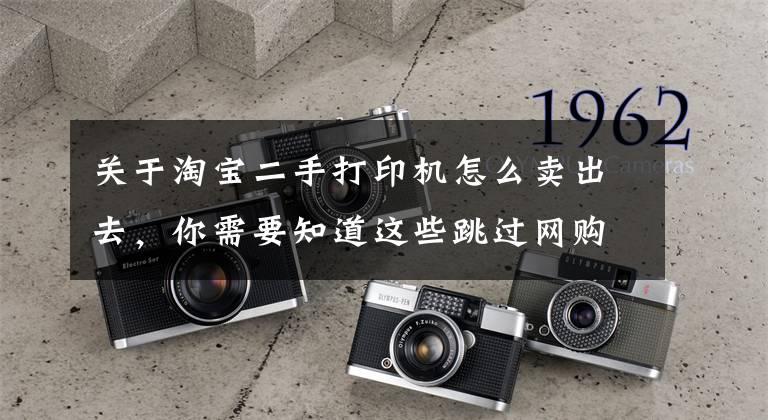 关于淘宝二手打印机怎么卖出去，你需要知道这些跳过网购打印机圈套，so easy!