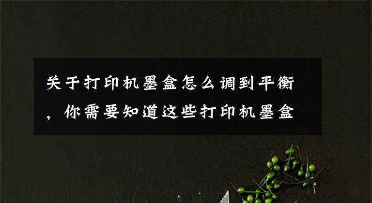 关于打印机墨盒怎么调到平衡，你需要知道这些打印机墨盒压力平衡防水膜实现防漏泄压