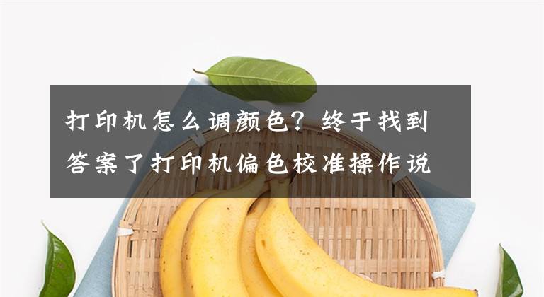 打印机怎么调颜色?终于找到答案了打印机偏色校准操作说明
