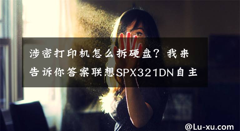 涉密打印机怎么拆硬盘？我来告诉你答案联想SPX321DN自主可控 安全保密打印机