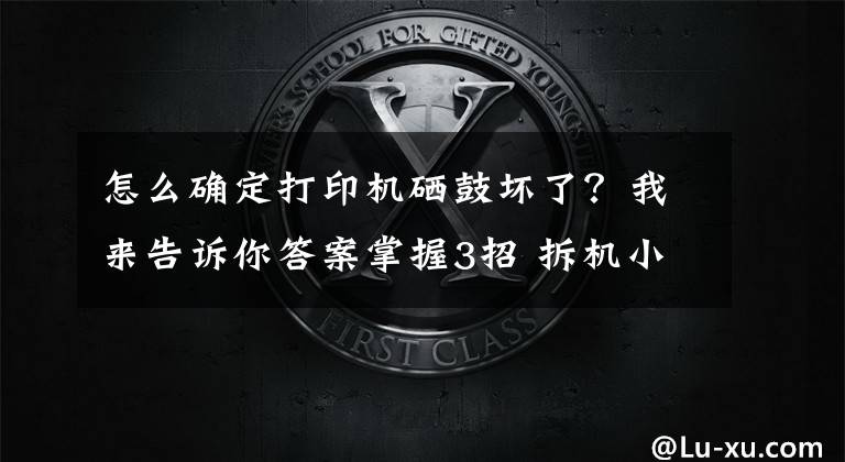 怎么确定打印机硒鼓坏了？我来告诉你答案掌握3招 拆机小白也能轻松解决打印异响问题