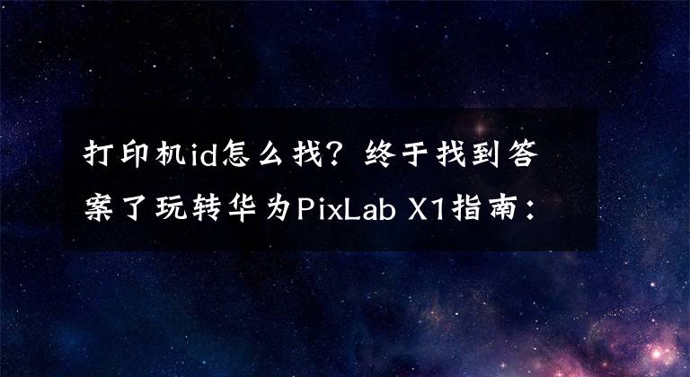 打印机id怎么找？终于找到答案了玩转华为PixLab X1指南：华为打印机的正确打开方式