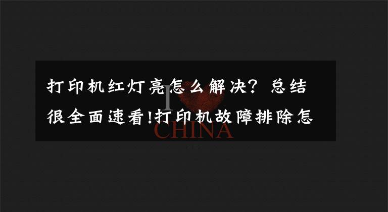 打印机红灯亮怎么解决？总结很全面速看!打印机故障排除怎么做？