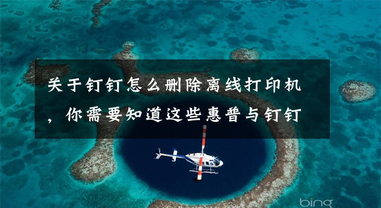 关于钉钉怎么删除离线打印机,你需要知道这些惠普与钉钉正式合作推出智能云打印产品 打印更省心、更省钱