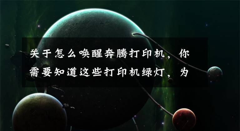 关于怎么唤醒奔腾打印机，你需要知道这些打印机绿灯，为何点打印没有反应？