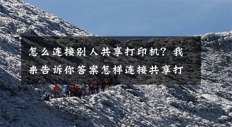 怎么连接别人共享打印机？我来告诉你答案怎样连接共享打印机，永不掉线