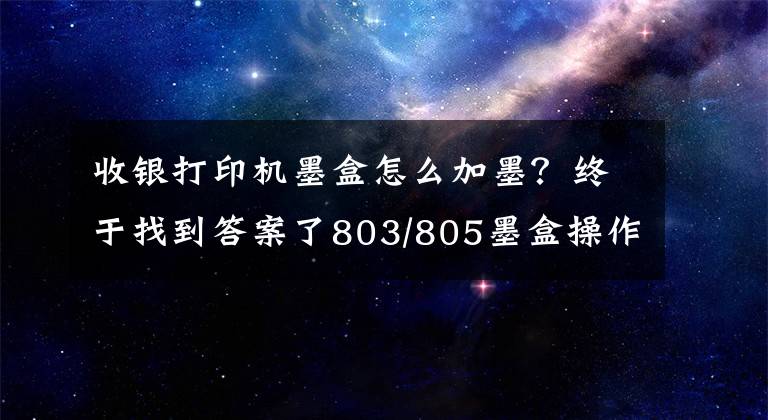 收银打印机墨盒怎么加墨?终于找到答案了803/805墨盒操作加墨常见疑问解决