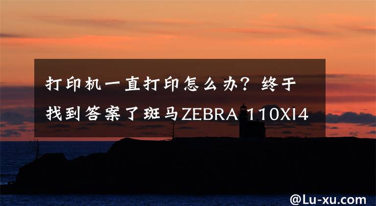 打印机一直打印怎么办?终于找到答案了斑马ZEBRA 110XI4打印机不断出纸怎么办?