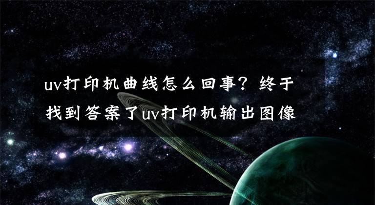 uv打印机曲线怎么回事?终于找到答案了uv打印机输出图像太暗怎么解决?